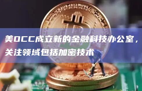 美OCC成立新的金融科技办公室，关注领域包括加密技术