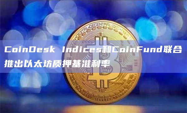 CoinDesk Indices和CoinFund联合推出以太坊质押基准利率