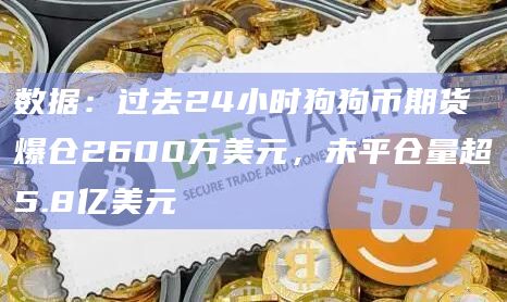 数据：过去24小时狗狗币期货爆仓2600万美元，未平仓量超5.8亿美元