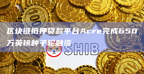 区块链抵押贷款平台Acre完成650万英镑种子轮融资