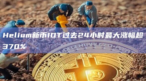 Helium新币IOT过去24小时最大涨幅超370%