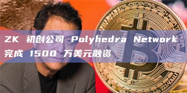 ZK 初创公司 Polyhedra Network 完成 1500 万美元融资