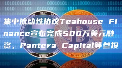 集中流动性协议Teahouse Finance宣布完成500万美元融资，Pantera Capital等参投