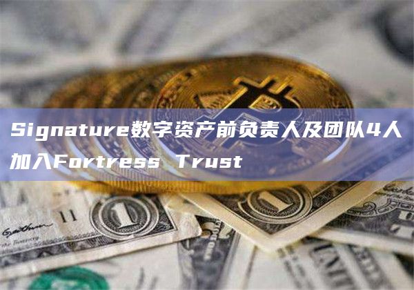 Signature数字资产前负责人及团队4人加入Fortress Trust
