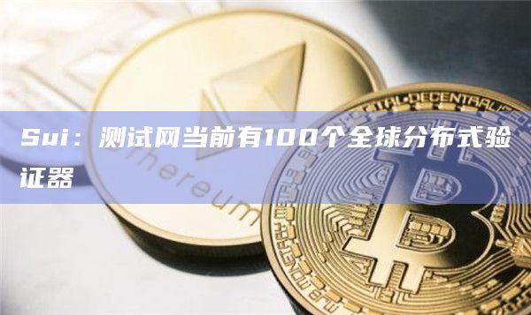 Sui：测试网当前有100个全球分布式验证器
