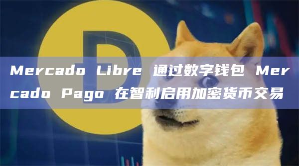 Mercado Libre 通过数字钱包 Mercado Pago 在智利启用加密货币交易