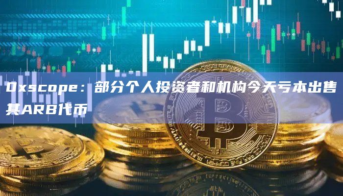 0xscope：部分个人投资者和机构今天亏本出售其ARB代币