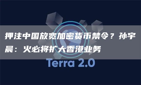 押注中国放宽加密货币禁令？孙宇晨：火必将扩大香港业务
