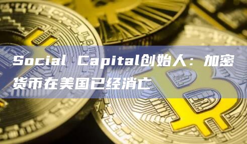 Social Capital创始人：加密货币在美国已经消亡