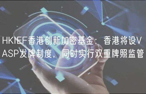 HKIEF香港创新加密基金：香港将设VASP发牌制度，同时实行双重牌照监管