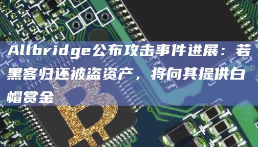 Allbridge公布攻击事件进展：若黑客归还被盗资产，将向其提供白帽赏金