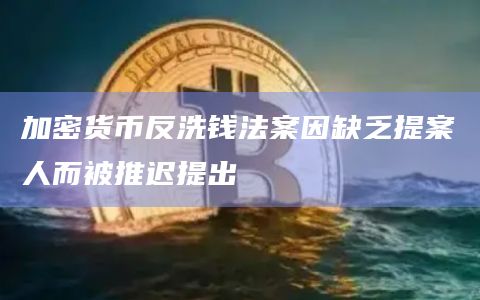 加密货币反洗钱法案因缺乏提案人而被推迟提出