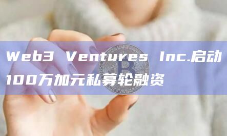 Web3 Ventures Inc.启动100万加元私募轮融资