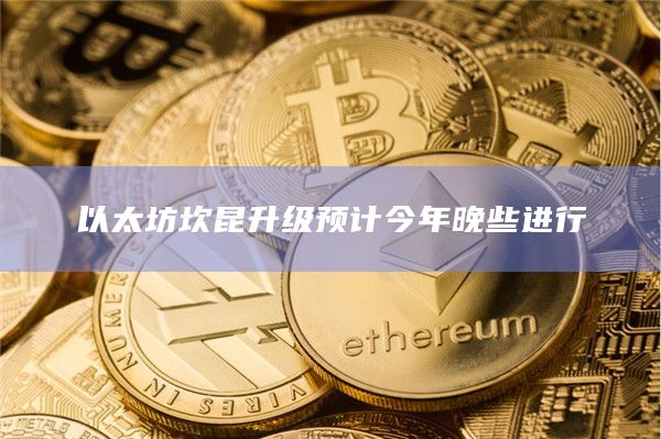 以太坊坎昆升级预计今年晚些进行