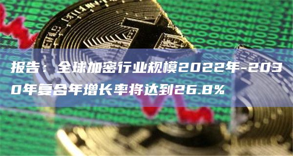 报告：全球加密行业规模2022年-2030年复合年增长率将达到26.8%