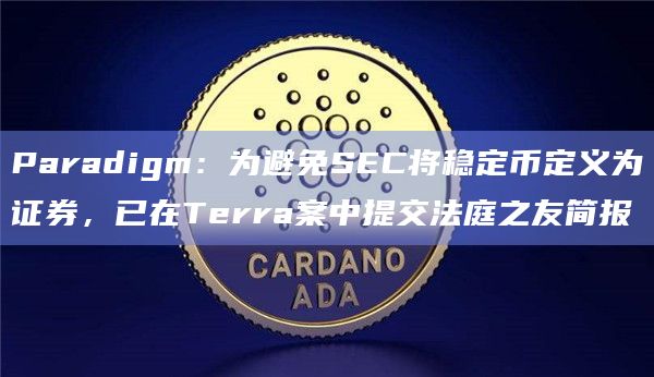 Paradigm：为避免SEC将稳定币定义为证券，已在Terra案中提交法庭之友简报