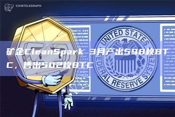 矿企CleanSpark 3月产出598枚BTC，售出502枚BTC