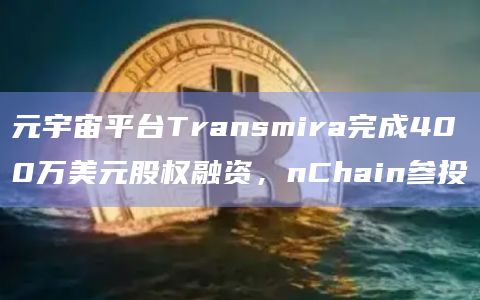 元宇宙平台Transmira完成400万美元股权融资，nChain参投