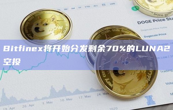 Bitfinex将开始分发剩余70%的LUNA2空投