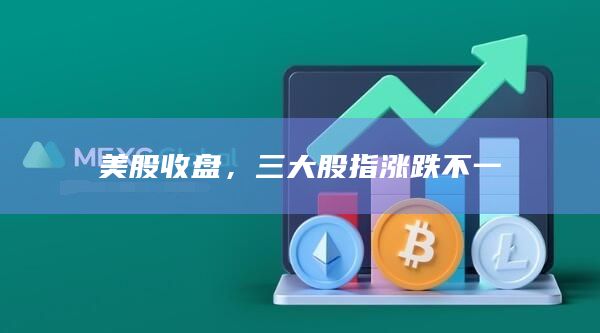 美股收盘，三大股指涨跌不一