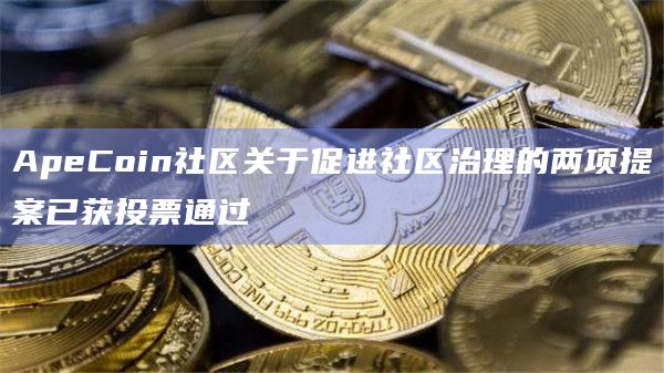 ApeCoin社区关于促进社区治理的两项提案已获投票通过