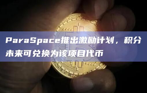 ParaSpace推出激励计划，积分未来可兑换为该项目代币