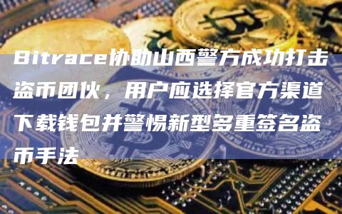 Bitrace协助山西警方成功打击盗币团伙，用户应选择官方渠道下载钱包并警惕新型多重签名盗币手法