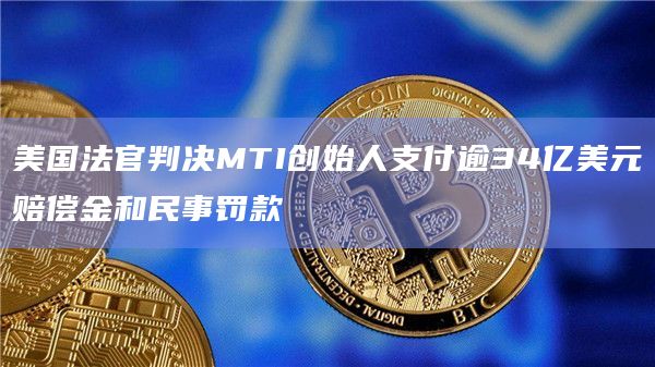 美国法官判决MTI创始人支付逾34亿美元赔偿金和民事罚款
