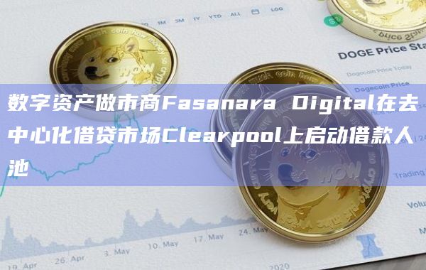 数字资产做市商Fasanara Digital在去中心化借贷市场Clearpool上启动借款人池