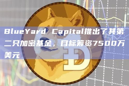 BlueYard Capital推出了其第二只加密基金，目标筹资7500万美元