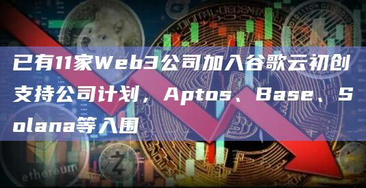 已有11家Web3公司加入谷歌云初创支持公司计划，Aptos、Base、Solana等入围