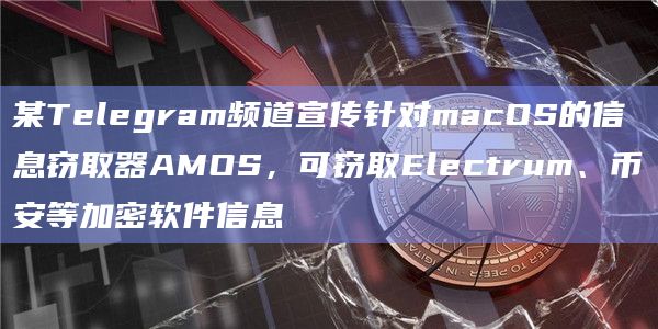 某Telegram频道宣传针对macOS的信息窃取器AMOS，可窃取Electrum、币安等加密软件信息