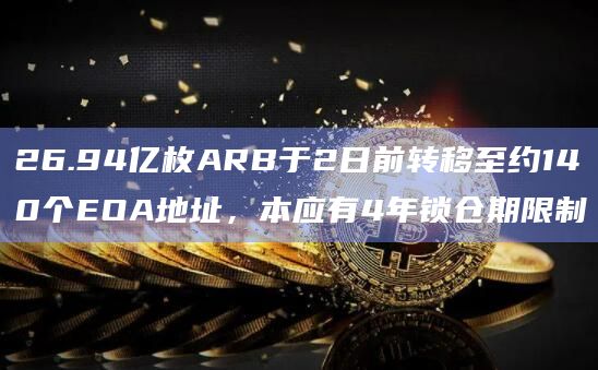 26.94亿枚ARB于2日前转移至约140个EOA地址，本应有4年锁仓期限制