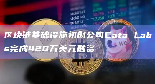 区块链基础设施初创公司Cata Labs完成420万美元融资