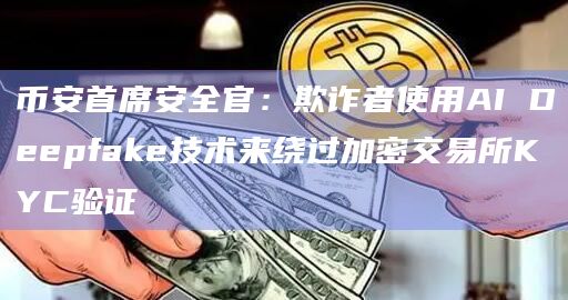 币安首席安全官：欺诈者使用AI Deepfake技术来绕过加密交易所KYC验证