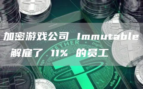 加密游戏公司 Immutable 解雇了 11% 的员工