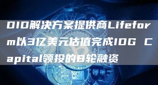 DID解决方案提供商Lifeform以3亿美元估值完成IDG Capital领投的B轮融资