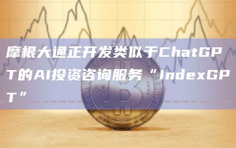 摩根大通正开发类似于ChatGPT的AI投资咨询服务“IndexGPT”
