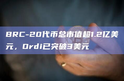 BRC-20代币总市值超1.2亿美元，Ordi已突破3美元