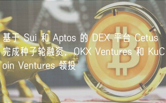 基于 Sui 和 Aptos 的 DEX 平台 Cetus 完成种子轮融资，OKX Ventures 和 KuCoin Ventures 领投