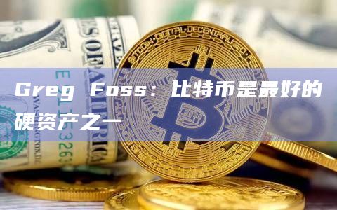 Greg Foss：比特币是最好的硬资产之一