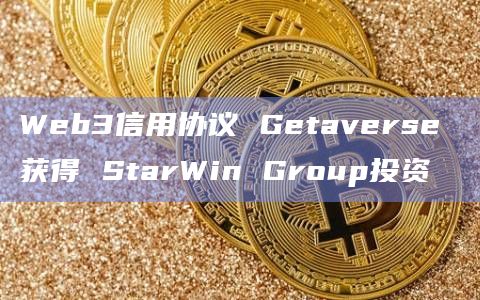 Web3信用协议 Getaverse 获得 StarWin Group投资