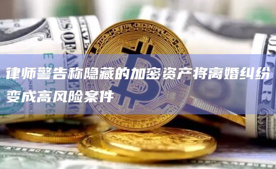 律师警告称隐藏的加密资产将离婚纠纷变成高风险案件