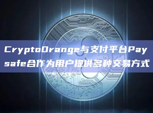 CryptoOrange与支付平台Paysafe合作为用户提供多种交易方式