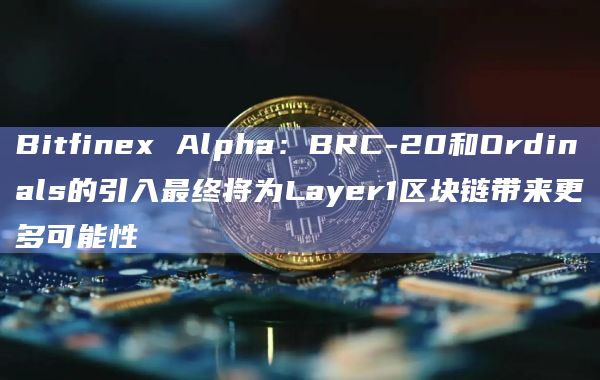 Bitfinex Alpha：BRC-20和Ordinals的引入最终将为Layer1区块链带来更多可能性