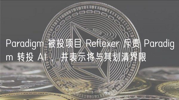 Paradigm 被投项目 Reflexer 斥责 Paradigm 转投 AI ，并表示将与其划清界限