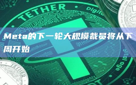 Meta的下一轮大规模裁员将从下周开始