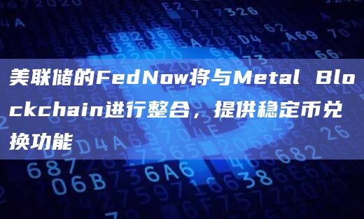 美联储的FedNow将与Metal Blockchain进行整合，提供稳定币兑换功能