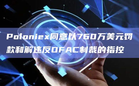 Poloniex同意以760万美元罚款和解违反OFAC制裁的指控