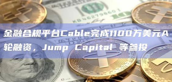 金融合规平台Cable完成1100万美元A轮融资，Jump Capital 等参投